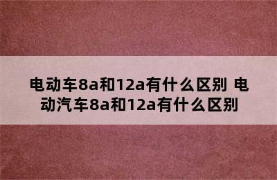 电动车8a和12a有什么区别 电动汽车8a和12a有什么区别